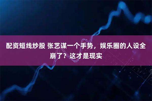配资短线炒股 张艺谋一个手势,娱乐圈的人设全崩了?这才是现实