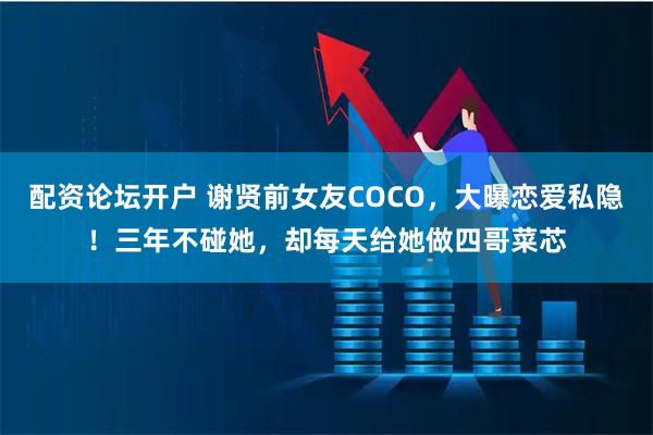 配资论坛开户 谢贤前女友COCO，大曝恋爱私隐！三年不碰她，却每天给她做四哥菜芯