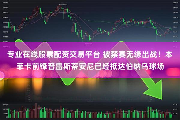 专业在线股票配资交易平台 被禁赛无缘出战！本菲卡前锋普雷斯蒂安尼已经抵达伯纳乌球场