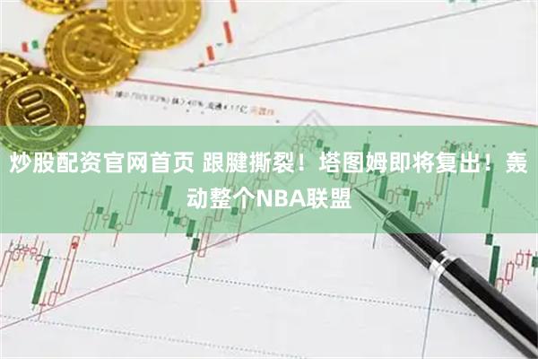 炒股配资官网首页 跟腱撕裂！塔图姆即将复出！轰动整个NBA联盟