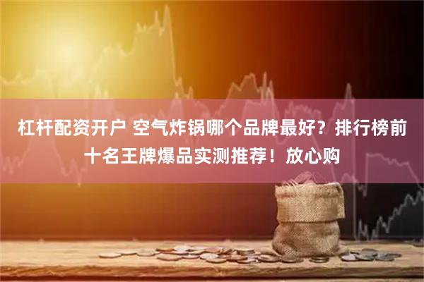 杠杆配资开户 空气炸锅哪个品牌最好？排行榜前十名王牌爆品实测推荐！放心购