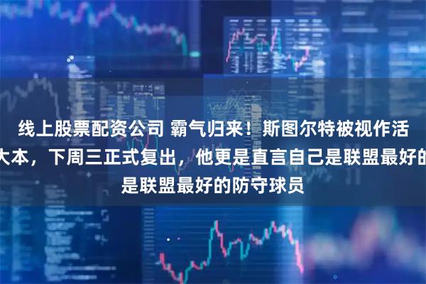 线上股票配资公司 霸气归来！斯图尔特被视作活塞新一代大本，下周三正式复出，他更是直言自己是联盟最好的防守球员