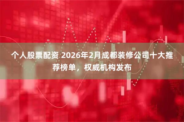 个人股票配资 2026年2月成都装修公司十大推荐榜单，权威机构发布