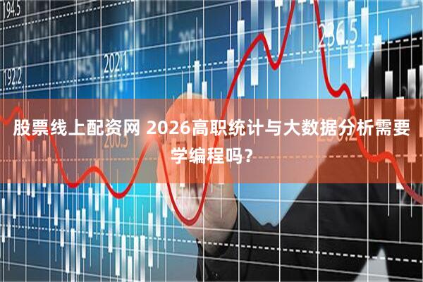 股票线上配资网 2026高职统计与大数据分析需要学编程吗？