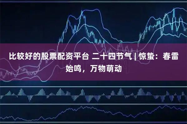 比较好的股票配资平台 二十四节气 | 惊蛰：春雷始鸣，万物萌动