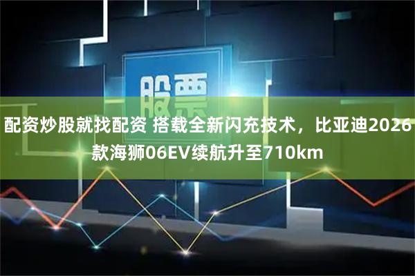 配资炒股就找配资 搭载全新闪充技术，比亚迪2026款海狮06EV续航升至710km