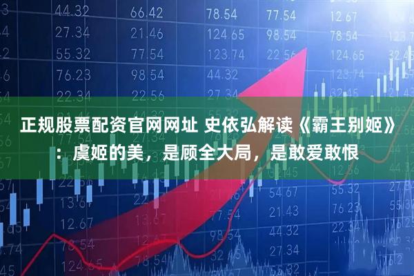 正规股票配资官网网址 史依弘解读《霸王别姬》：虞姬的美，是顾全大局，是敢爱敢恨