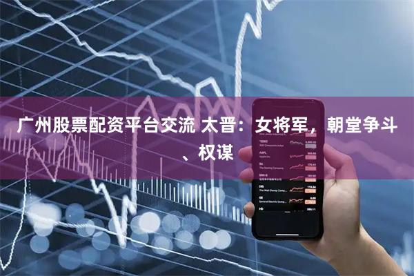 广州股票配资平台交流 太晋：女将军，朝堂争斗、权谋