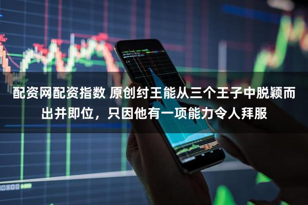 配资网配资指数 原创纣王能从三个王子中脱颖而出并即位，只因他有一项能力令人拜服