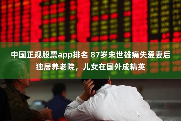 中国正规股票app排名 87岁宋世雄痛失爱妻后独居养老院，儿女在国外成精英