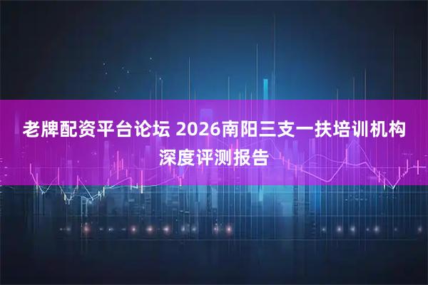 老牌配资平台论坛 2026南阳三支一扶培训机构深度评测报告