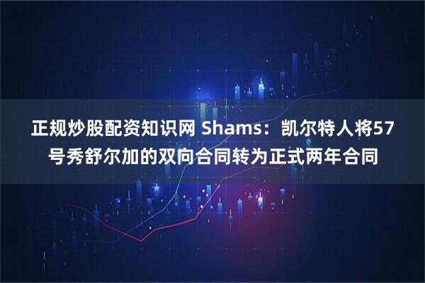 正规炒股配资知识网 Shams：凯尔特人将57号秀舒尔加的双向合同转为正式两年合同