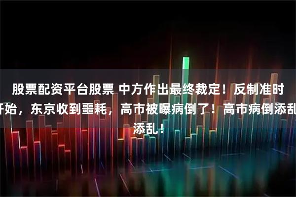 股票配资平台股票 中方作出最终裁定！反制准时开始，东京收到噩耗，高市被曝病倒了！高市病倒添乱！