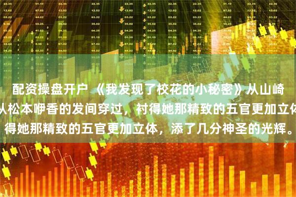 配资操盘开户 《我发现了校花的小秘密》从山崎优一的角度看去，阳光从松本咿香的发间穿过，衬得她那精致的五官更加立体，添了几分神圣的光辉。