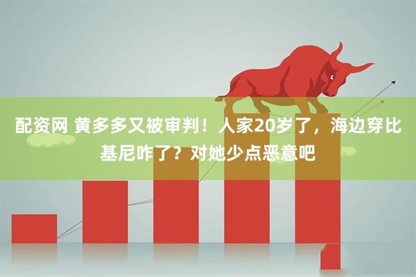 配资网 黄多多又被审判!人家20岁了,海边穿比基尼咋了?对她少点恶意吧