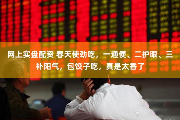 网上实盘配资 春天使劲吃，一通便、二护眼、三补阳气，包饺子吃，真是太香了