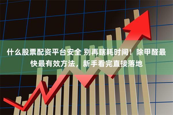 什么股票配资平台安全 别再瞎耗时间！除甲醛最快最有效方法，新手看完直接落地