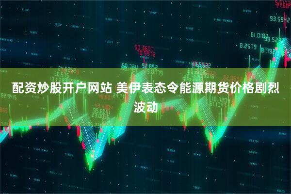 配资炒股开户网站 美伊表态令能源期货价格剧烈波动