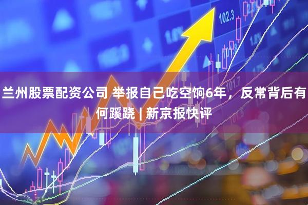 兰州股票配资公司 举报自己吃空饷6年，反常背后有何蹊跷 | 新京报快评