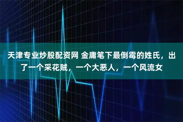 天津专业炒股配资网 金庸笔下最倒霉的姓氏,出了一个采花贼,一个大恶人,一个风流女