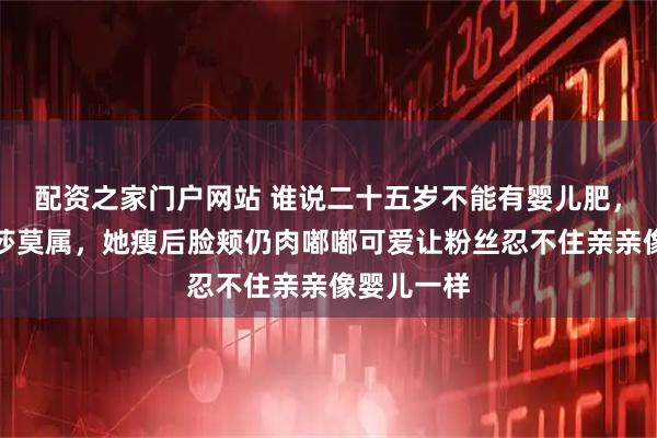 配资之家门户网站 谁说二十五岁不能有婴儿肥,那非孙颖莎莫属,她瘦后脸颊仍肉嘟嘟可爱让粉丝忍不住亲亲像婴儿一样