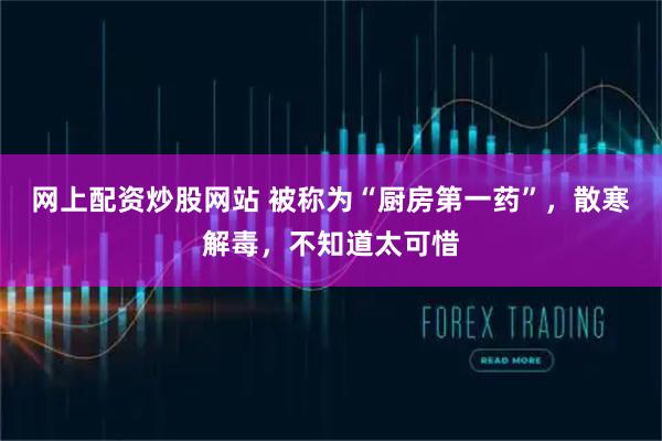 网上配资炒股网站 被称为“厨房第一药”，散寒解毒，不知道太可惜
