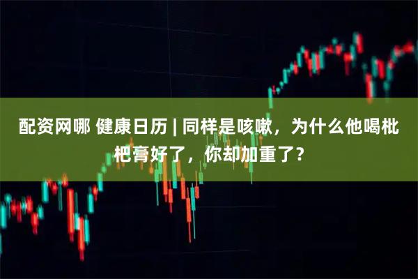 配资网哪 健康日历 | 同样是咳嗽，为什么他喝枇杷膏好了，你却加重了？