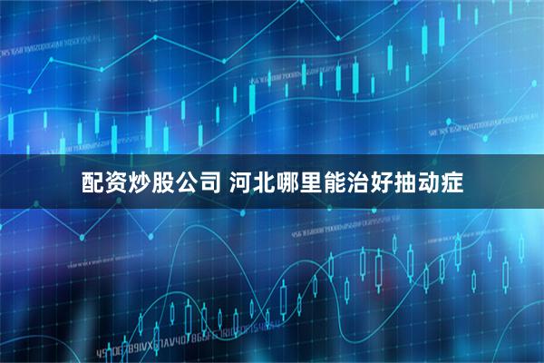 配资炒股公司 河北哪里能治好抽动症