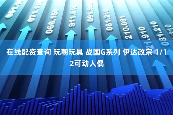 在线配资查询 玩朝玩具 战国G系列 伊达政宗 1/12可动人偶