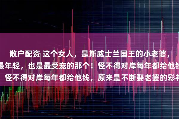 散户配资 这个女人，是斯威士兰国王的小老婆，是国王十五位王妃当中最年轻，也是最受宠的那个！怪不得对岸每年都给他钱，原来是不断娶老婆的彩礼