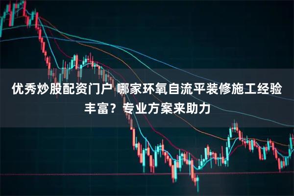 优秀炒股配资门户 哪家环氧自流平装修施工经验丰富？专业方案来助力