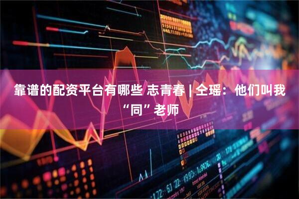 靠谱的配资平台有哪些 志青春 | 仝瑶：他们叫我“同”老师