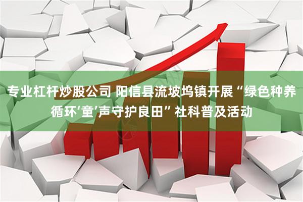 专业杠杆炒股公司 阳信县流坡坞镇开展“绿色种养循环‘童’声守护良田”社科普及活动