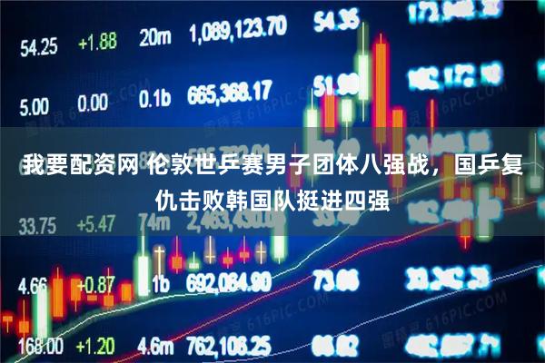 我要配资网 伦敦世乒赛男子团体八强战，国乒复仇击败韩国队挺进四强