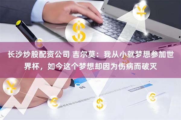 长沙炒股配资公司 吉尔莫：我从小就梦想参加世界杯，如今这个梦想却因为伤病而破灭