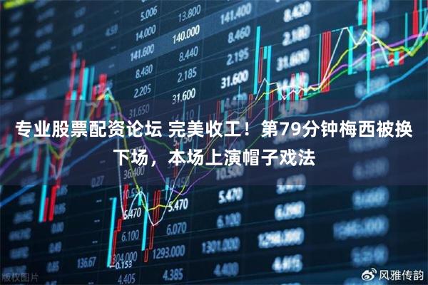专业股票配资论坛 完美收工！第79分钟梅西被换下场，本场上演帽子戏法