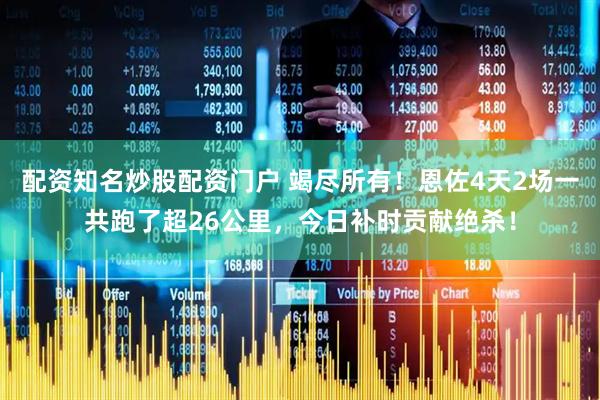 配资知名炒股配资门户 竭尽所有！恩佐4天2场一共跑了超26公里，今日补时贡献绝杀！