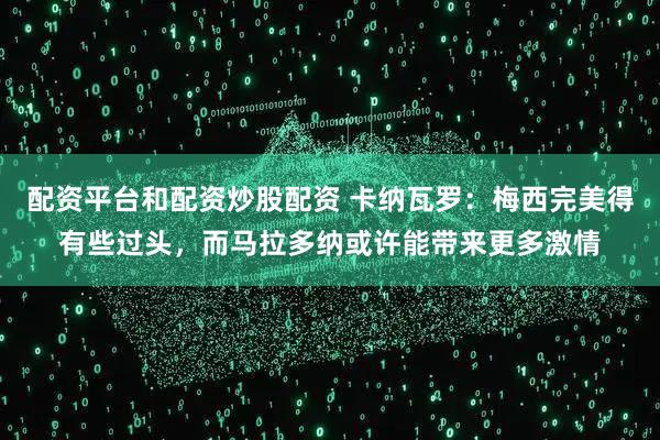 配资平台和配资炒股配资 卡纳瓦罗：梅西完美得有些过头，而马拉多纳或许能带来更多激情