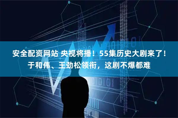 安全配资网站 央视将播！55集历史大剧来了！于和伟、王劲松领衔，这剧不爆都难