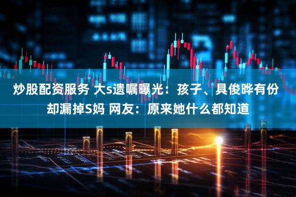 炒股配资服务 大s遗嘱曝光：孩子、具俊晔有份 却漏掉S妈 网友：原来她什么都知道