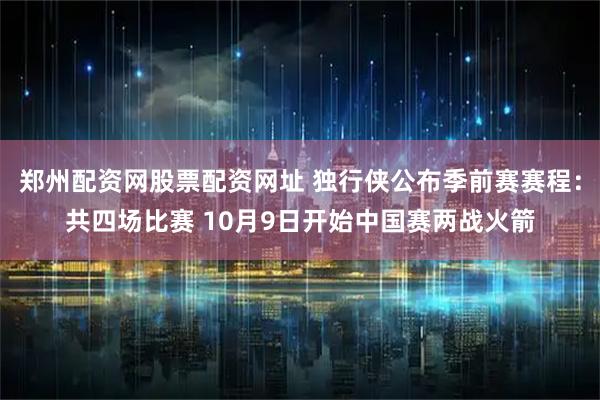 郑州配资网股票配资网址 独行侠公布季前赛赛程：共四场比赛 10月9日开始中国赛两战火箭