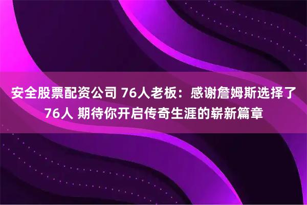 安全股票配资公司 76人老板：感谢詹姆斯选择了76人 期待你开启传奇生涯的崭新篇章