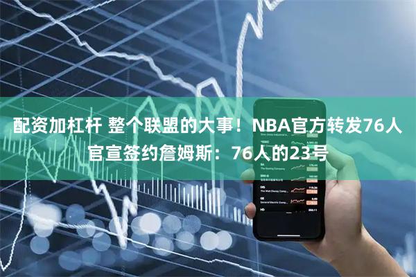 配资加杠杆 整个联盟的大事！NBA官方转发76人官宣签约詹姆斯：76人的23号