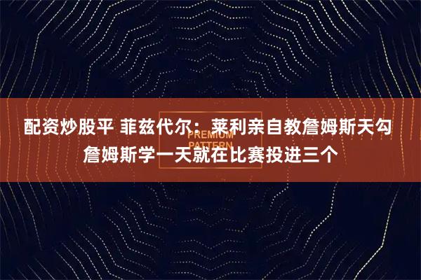 配资炒股平 菲兹代尔：莱利亲自教詹姆斯天勾 詹姆斯学一天就在比赛投进三个