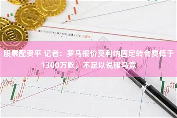 股票配资平 记者：罗马报价莫利纳固定转会费低于1300万欧，不足以说服马竞
