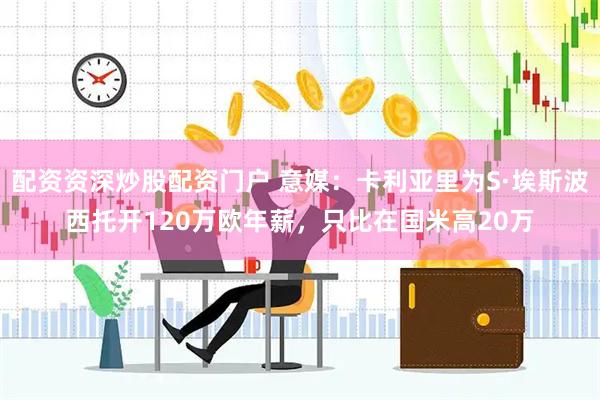 配资资深炒股配资门户 意媒：卡利亚里为S·埃斯波西托开120万欧年薪，只比在国米高20万