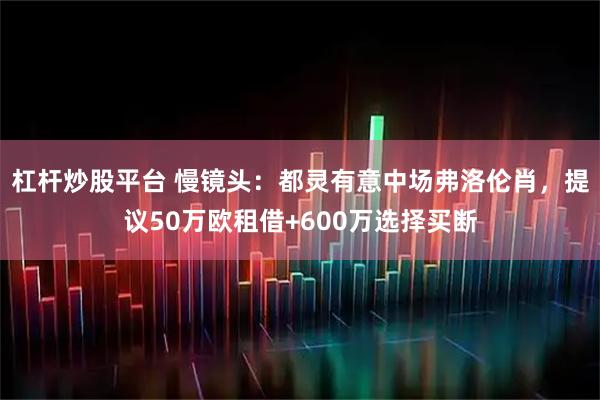杠杆炒股平台 慢镜头：都灵有意中场弗洛伦肖，提议50万欧租借+600万选择买断