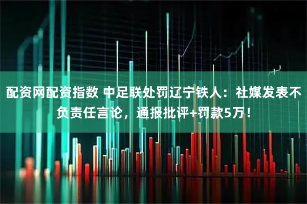 配资网配资指数 中足联处罚辽宁铁人：社媒发表不负责任言论，通报批评+罚款5万！