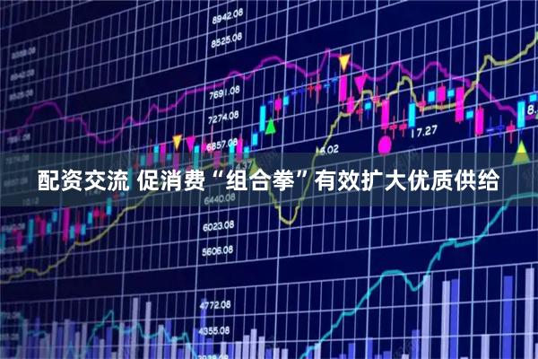 配资交流 促消费“组合拳”有效扩大优质供给