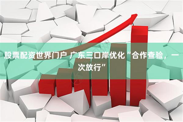 股票配资世界门户 广东三口岸优化“合作查验，一次放行”